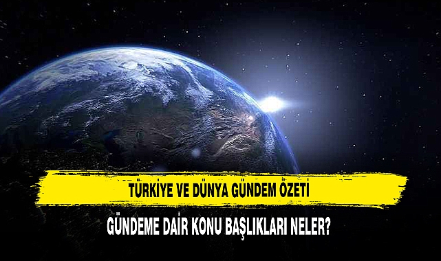 TÜRKİYE VE DÜNYA GÜNDEM ÖZETİ  GÜNDEME DAİR KONU BAŞLIKLARI NELER?