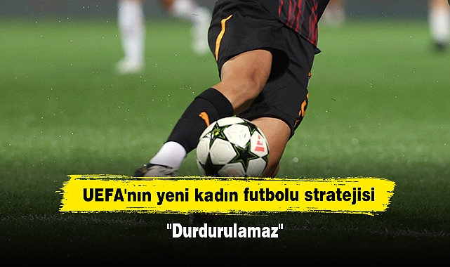 UEFA'nın yeni kadın futbolu stratejisi: "Durdurulamaz"