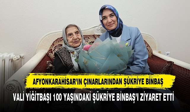 VALİ YİĞİTBAŞI 100 YAŞINDAKİ ŞÜKRİYE BİNBAŞ’I ZİYARET ETTİ