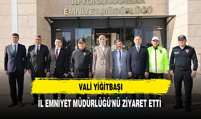 VALİ YİĞİTBAŞI, İL EMNİYET MÜDÜRLÜĞÜ'NÜ ZİYARET ETTİ