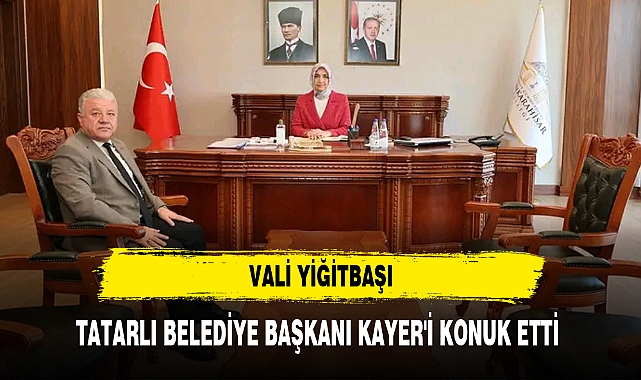 VALİ YİĞİTBAŞI, TATARLI BELEDİYE BAŞKANI KAYER'İ KONUK ETTİ