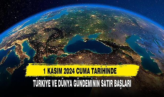 1 KASIM 2024 CUMA TARİHİNDE TÜRKİYE VE DÜNYA GÜNDEMİNİN SATIR BAŞLARI