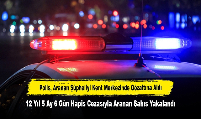 12 Yıl 5 Ay 6 Gün Hapis Cezasıyla Aranan Şahıs Yakalandı: Polis, Aranan Şüpheliyi Kent Merkezinde Gözaltına Aldı