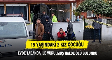15 Yaşındaki 2 Kız Çocuğu Evde Tabanca İle Vurulmuş Halde Ölü Bulundu