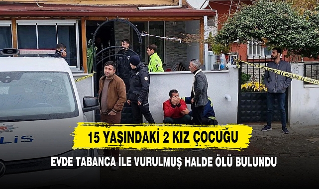 15 Yaşındaki 2 Kız Çocuğu Evde Tabanca İle Vurulmuş Halde Ölü Bulundu
