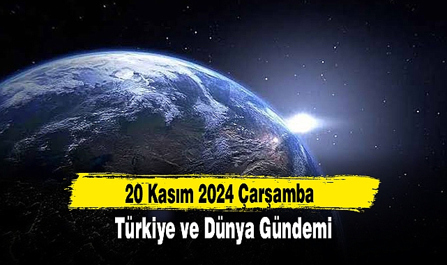 20 Kasım 2024 Çarşamba Türkiye ve Dünya Gündemi