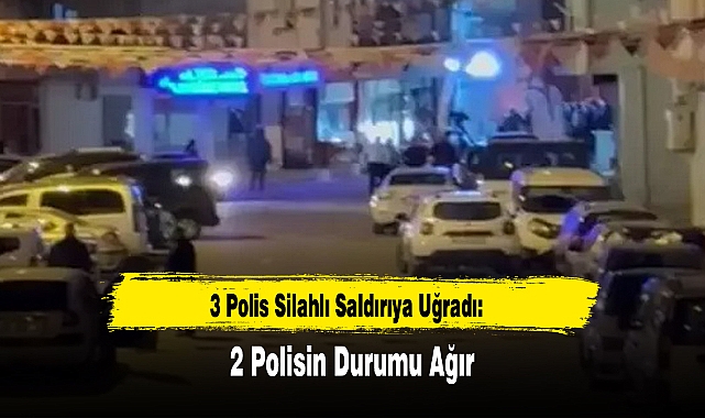 3 Polis Silahlı Saldırıya Uğradı: 2 Polisin Durumu Ağır