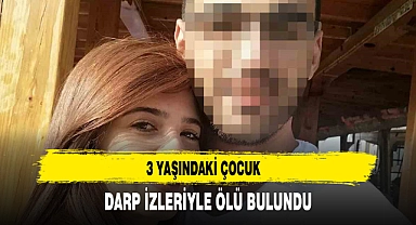 3 YAŞINDAKİ ÇOCUK DARP İZLERİYLE ÖLÜ BULUNDU