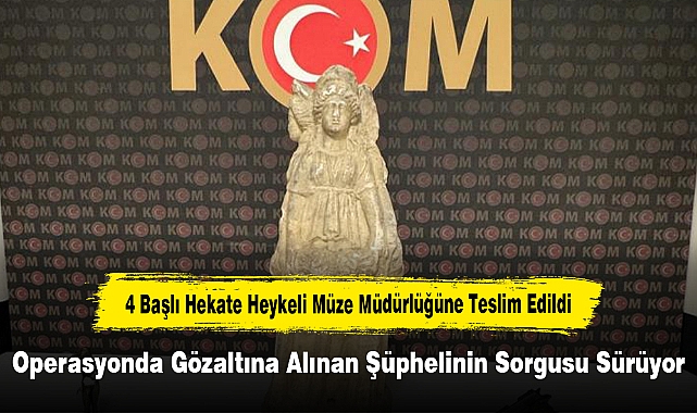 4 Başlı Hekate Heykeli Müze Müdürlüğüne Teslim Edildi: Operasyonda Gözaltına Alınan Şüphelinin Sorgusu Sürüyor