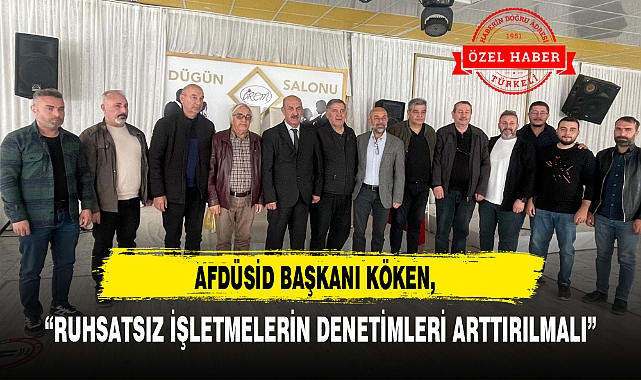 AFDÜSİD BAŞKANI KÖKEN, "RUHSATSIZ İŞLETMELERİN DENETİMLERİ ARTTIRILMALI"