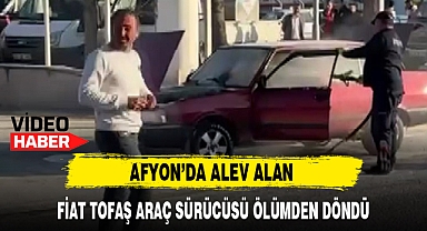 AFYON'DA ALEV ALAN FİAT TOFAŞ ARAÇ SÜRÜCÜSÜ ÖLÜMDEN DÖNDÜ