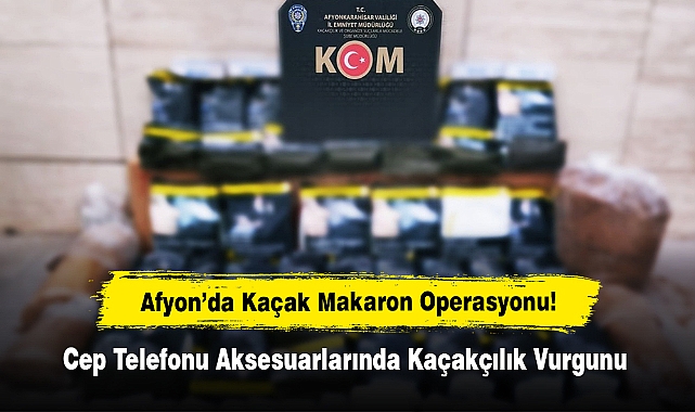 Afyon’da Kaçak Makaron Operasyonu!  Cep Telefonu Aksesuarlarında Kaçakçılık Vurgunu