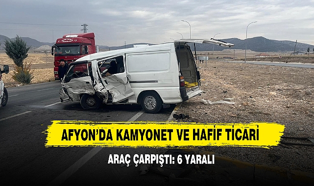 Afyon’da Kamyonet Ve Hafif Ticari Araç Çarpıştı: 6 Yaralı
