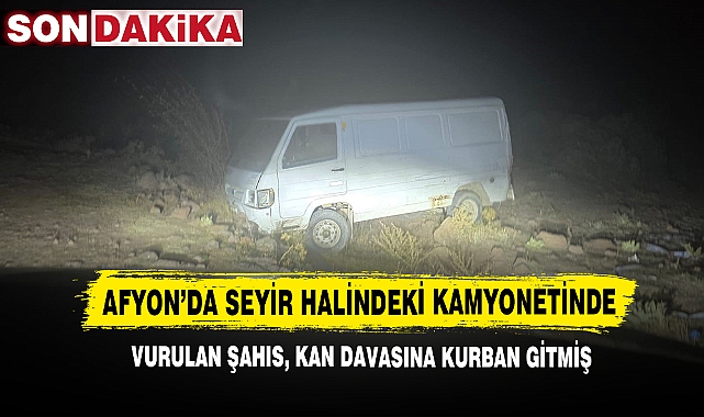Afyon’da Seyir Halindeki Kamyonetinde Vurulan Şahıs, Kan Davasına Kurban Gitmiş