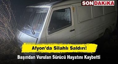 Afyon’da Silahlı Saldırı! Başından Vurulan Sürücü Hayatını Kaybetti