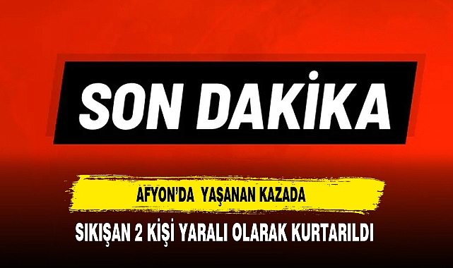 Afyon’da Yaşanan Kazada Sıkışan 2 Kişi Yaralı Olarak Kurtarıldı