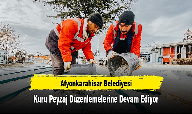 Afyonkarahisar Belediyesi, Kuru Peyzaj Düzenlemelerine Devam Ediyor