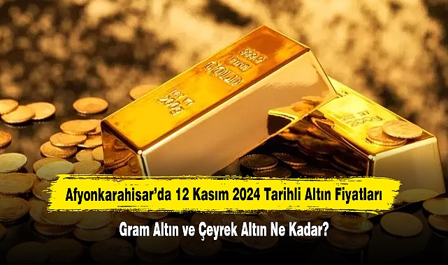 Afyonkarahisar’da 12 Kasım 2024 Tarihli Altın Fiyatları: Gram Altın ve Çeyrek Altın Ne Kadar?