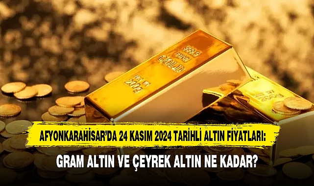 AFYONKARAHİSAR’DA 24 KASIM 2024 TARİHLİ ALTIN FİYATLARI