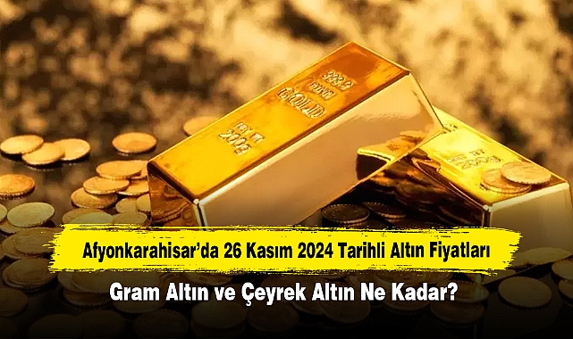 Afyonkarahisar’da 26 Kasım 2024 Tarihli Altın Fiyatları: Gram Altın ve Çeyrek Altın Ne Kadar?