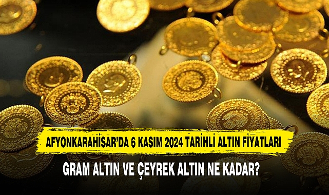 AFYONKARAHİSAR’DA 6 KASIM 2024 TARİHLİ ALTIN FİYATLARI