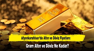 Afyonkarahisar’da Altın ve Döviz Fiyatları Ne Kadar?