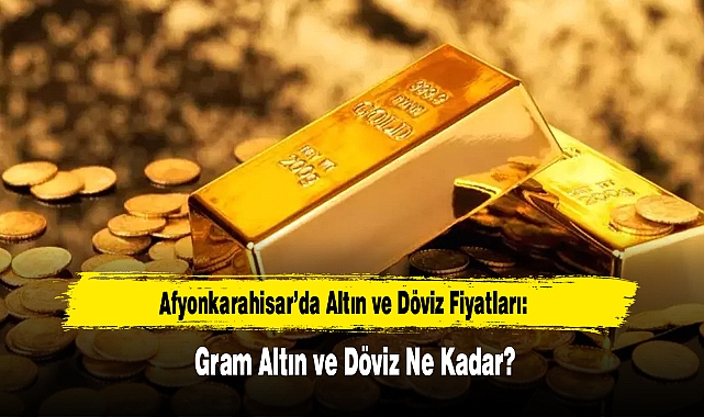 Afyonkarahisar’da Altın ve Döviz Fiyatları Ne Kadar?