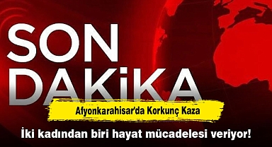 Afyonkarahisar'da Korkunç Kaza: İki kadından biri hayat mücadelesi veriyor!
