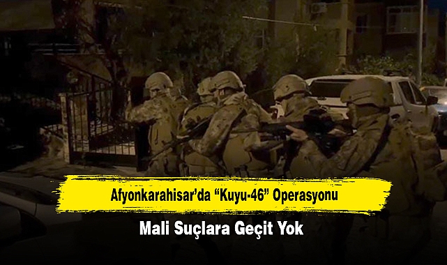 Afyonkarahisar’da “Kuyu-46” Operasyonu: Mali Suçlara Geçit Yok