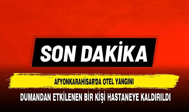 Afyonkarahisar'da Otel Yangını: Dumandan Etkilenen Bir Kişi Hastaneye Kaldırıldı