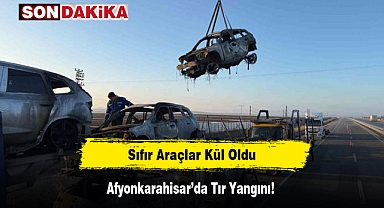 Afyonkarahisar'da Tır Yangını: Sıfır Araçlar Kül Oldu