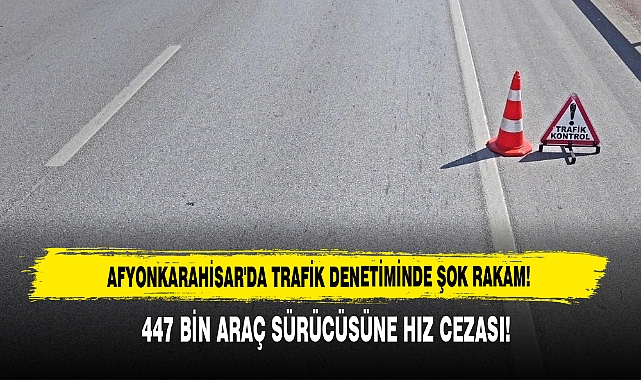Afyonkarahisar'da Trafik Denetiminde Şok Rakam: 447 Bin Araç Sürücüsüne Hız Cezası!