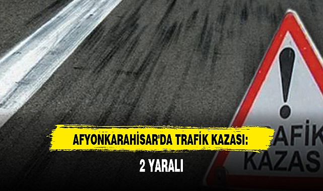 AFYONKARAHİSAR'DA TRAFİK KAZASI: 2 YARALI