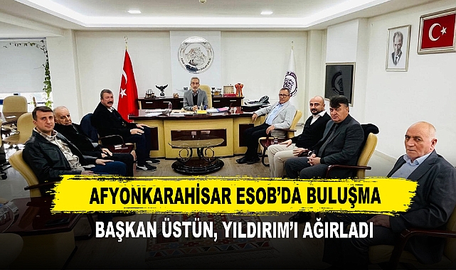 Afyonkarahisar ESOB’da Buluşma Başkan Üstün, Yıldırım’ı Ağırladı