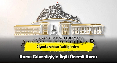 Afyonkarahisar Valiliği’nden Kamu Güvenliğiyle İlgili Önemli Karar