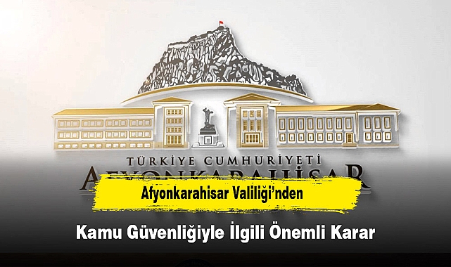 Afyonkarahisar Valiliği’nden Kamu Güvenliğiyle İlgili Önemli Karar
