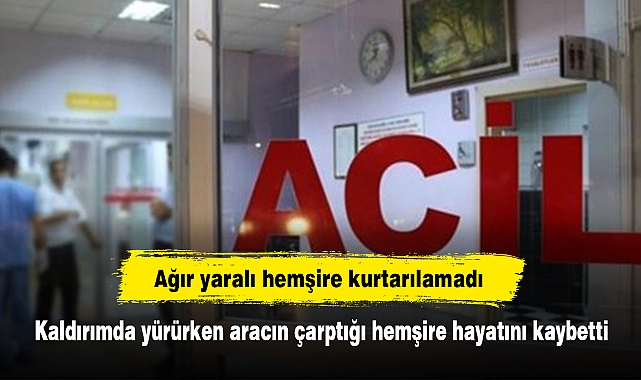 Ağır yaralı hemşire kurtarılamadı: Kaldırımda yürürken aracın çarptığı hemşire hayatını kaybetti