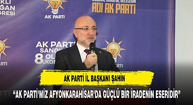 AK Parti İl Başkanı Şahin: “AK Parti’miz Afyonkarahisar’da Güçlü Bir İradenin Eseridir”
