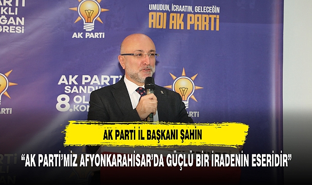 AK Parti İl Başkanı Şahin: “AK Parti’miz Afyonkarahisar’da Güçlü Bir İradenin Eseridir”
