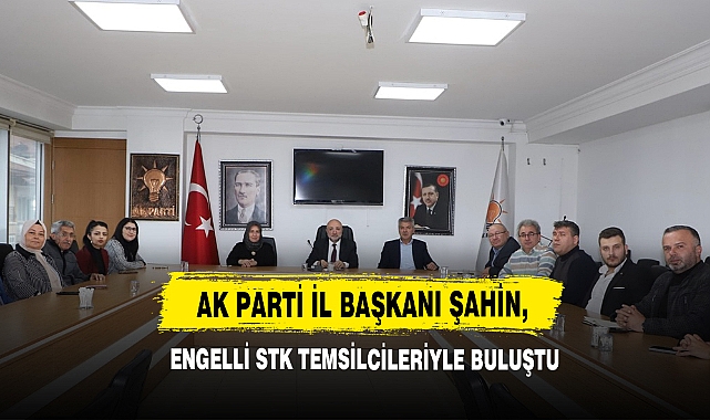AK Parti İl Başkanı Şahin, Engelli STK Temsilcileriyle Buluştu