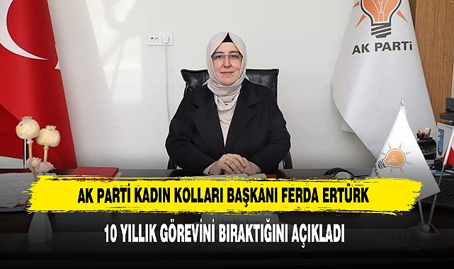 AK PARTİ KADIN KOLLARI BAŞKANI FERDA ERTÜRK, 10 YILLIK GÖREVİNİ BIRAKTI