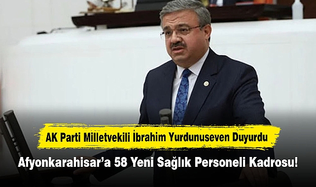 AK Parti Milletvekili İbrahim Yurdunuseven Duyurdu: Afyonkarahisar’a 58 Yeni Sağlık Personeli Kadrosu!