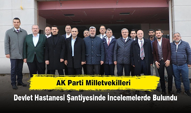 AK Parti Milletvekilleri, Devlet Hastanesi Şantiyesinde İncelemelerde Bulundu
