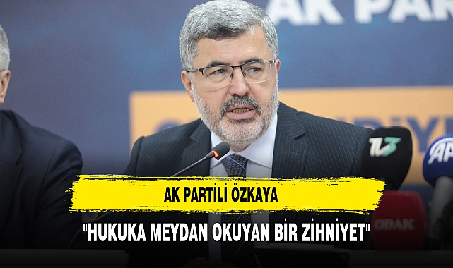 AK Partili Özkaya "Hukuka Meydan Okuyan Bir Zihniyet"