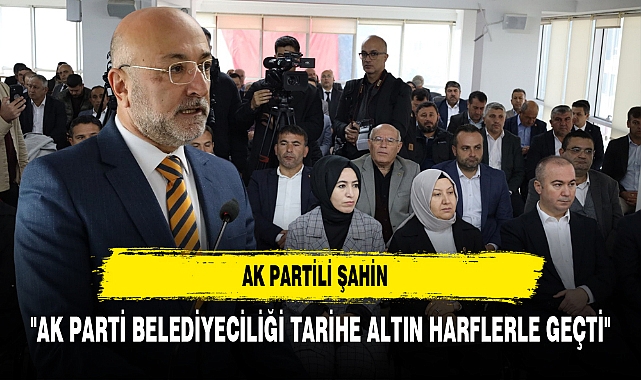AK Partili Şahin "AK Parti belediyeciliği tarihe altın harflerle geçti"