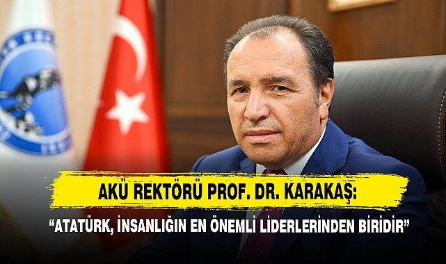 AKÜ Rektörü Prof. Dr. Karakaş: “Atatürk, İnsanlığın En Önemli Liderlerinden Biridir”