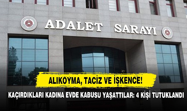 Alıkoyma, Taciz Ve İşkence! Kaçırdıkları Kadına Evde Kabusu Yaşattılar: 4 Kişi Tutuklandı
