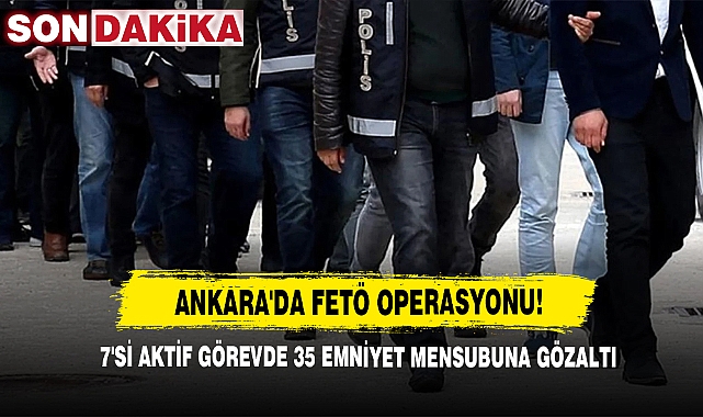 Ankara'da FETÖ Operasyonu! 7'si Aktif Görevde 35 Emniyet Mensubuna Gözaltı