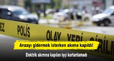 Arızayı gidermek isterken akıma kapıldı! Elektrik akımına kapılan işçi kurtarılamadı