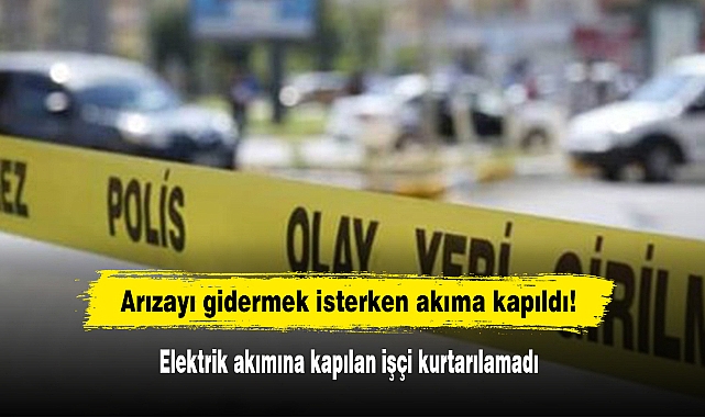 Arızayı gidermek isterken akıma kapıldı! Elektrik akımına kapılan işçi kurtarılamadı